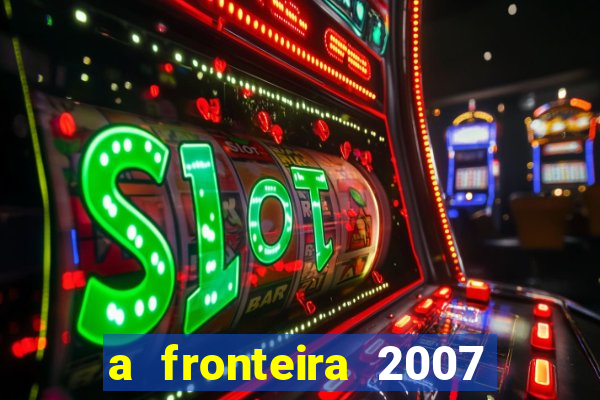 a fronteira 2007 filme completo dublado